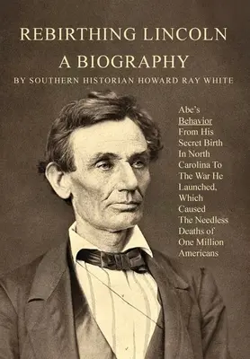 Renacimiento de Lincoln, una biografía: El comportamiento de Abe desde su nacimiento secreto en Carolina del Norte hasta la guerra que inició y que causó la muerte innecesaria de On - Rebirthing Lincoln, a Biography: Abe's Behavior From His Secret Birth In North Carolina To The War He Launched, Which Caused The Needless Deaths of On