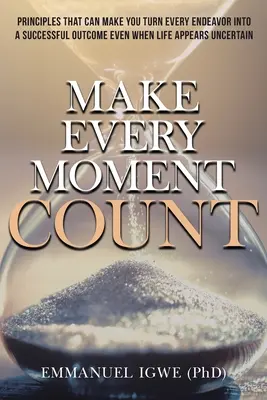 Haz que cada momento cuente: Principios que pueden hacer que cada esfuerzo se convierta en un éxito incluso cuando la vida parece incierta - Make Every Moment Count: Principles That Can Make You Turn Every Endeavor into a Successful Outcome Even When Life Appears Uncertain