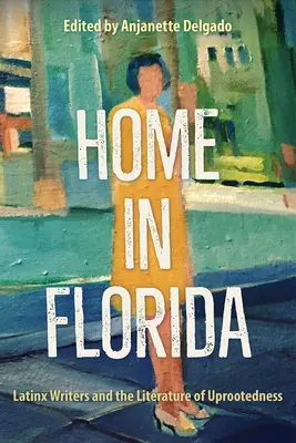 Home in Florida: Latinx Writers and the Literature of Uprootedness (Escritores latinos y la literatura del desarraigo) - Home in Florida: Latinx Writers and the Literature of Uprootedness