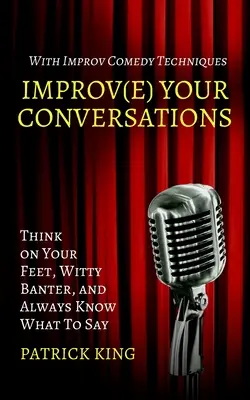 Mejore sus conversaciones: Piensa con los pies en la tierra, bromea con ingenio y sabe siempre qué decir con las técnicas de la comedia de improvisación - Improve Your Conversations: Think on Your Feet, Witty Banter, and Always Know What To Say with Improv Comedy Techniques