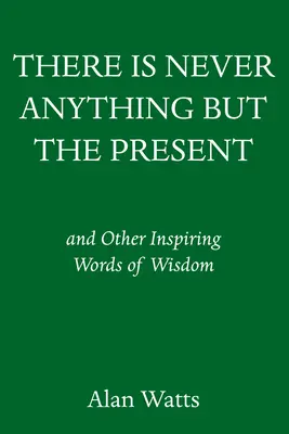 Nunca hay nada más que el presente: Y otras inspiradoras palabras de sabiduría - There Is Never Anything But the Present: And Other Inspiring Words of Wisdom