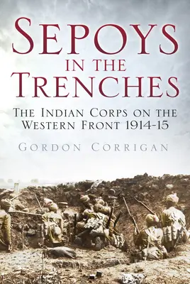 Sepoys in the Trenches: El Cuerpo Indio en el Frente Occidental 1914-15 - Sepoys in the Trenches: The Indian Corps on the Western Front 1914-15