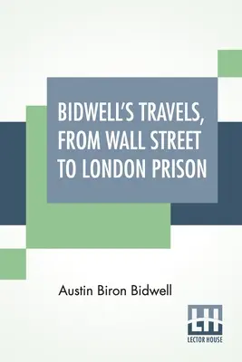 Los viajes de Bidwell, de Wall Street a la prisión de Londres: Quince años en soledad. - Bidwell's Travels, From Wall Street To London Prison: Fifteen Years In Solitude.