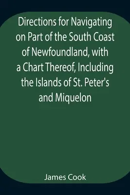 Indicaciones para navegar por parte de la costa sur de Terranova, con una carta de navegación que incluye las islas de San Pedro y Miquelón y un pa - Directions for Navigating on Part of the South Coast of Newfoundland, with a Chart Thereof, Including the Islands of St. Peter's and Miquelon And a Pa