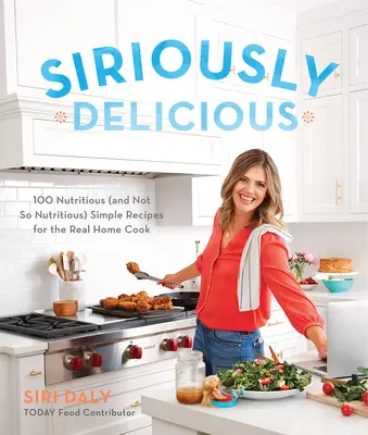 Siriously Delicious: 100 nutritivas (y no tan nutritivas) recetas sencillas para el verdadero cocinero casero - Siriously Delicious: 100 Nutritious (and Not So Nutritious) Simple Recipes for the Real Home Cook