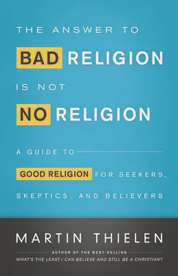 La respuesta a la mala religión no es la ausencia de religión: Guía de la buena religión para buscadores, escépticos y creyentes - The Answer to Bad Religion Is Not No Religion: A Guide to Good Religion for Seekers, Skeptics, and Believers