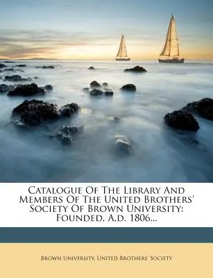 Catálogo de la Biblioteca y de los Miembros de la Sociedad de los Hermanos Unidos de la Universidad de Brown: Founded, A.D. 1806... - Catalogue of the Library and Members of the United Brothers' Society of Brown University: Founded, A.D. 1806...