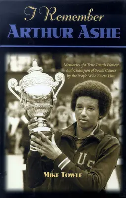 Recuerdo de Arthur Ashe: Recuerdos de un auténtico pionero del tenis y defensor de las causas sociales contados por las personas que le conocieron - I Remember Arthur Ashe: Memories of a True Tennis Pioneer and Champion of Social Causes by the People Who Knew Him