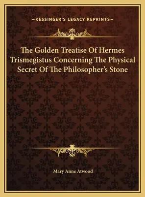 El tratado de oro de Hermes Trismegisto sobre el secreto físico de la piedra filosofal - The Golden Treatise Of Hermes Trismegistus Concerning The Physical Secret Of The Philosopher's Stone