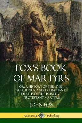 El Libro de los Mártires de Fox: O, Una Historia de las Vidas, Sufrimientos y Muertes Triunfantes de los Mártires Protestantes Primitivos - Fox's Book of Martyrs: Or, A History of the Lives, Sufferings, and Triumphant: Deaths of the Primitive Protestant Martyrs