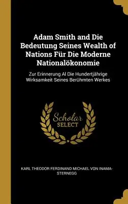 Adam Smith and Die Bedeutung Seines Wealth of Nations Fr Die Moderne Nationalkonomie: Zur Erinnerung Al Die Hundertjhrige Wirksamkeit Seines Berhm