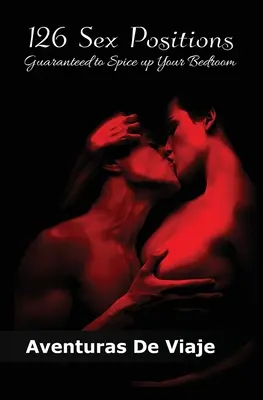 126 Posiciones Sexuales Garantizadas para Condimentar su Dormitorio: Aumente su educación sexual con posturas sexuales para parejas - 126 Sex Positions Guaranteed to Spice up Your Bedroom: Increase Your Sex Education With Sexual Positions for Couples