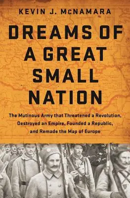 Sueños de una pequeña gran nación: El ejército amotinado que amenazó una revolución, destruyó un imperio, fundó una república y rehizo el mapa de Europa - Dreams of a Great Small Nation: The Mutinous Army That Threatened a Revolution, Destroyed an Empire, Founded a Republic, and Remade the Map of Europe