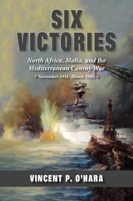 Seis victorias: África del Norte Malta y la guerra de los convoyes en el Mediterráneo Noviembre de 1941-Marzo de 1942 - Six Victories: North Africa Malta and the Mediterranean Convoy War November 1941-March 1942