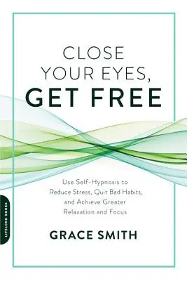 Cierra los ojos, libérate: Utiliza la autohipnosis para reducir el estrés, abandonar los malos hábitos y lograr una mayor relajación y concentración - Close Your Eyes, Get Free: Use Self-Hypnosis to Reduce Stress, Quit Bad Habits, and Achieve Greater Relaxation and Focus