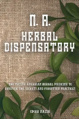 N. Dispensario de Hierbas A: La medicina herbal de los nativos americanos para descubrir los secretos y las prácticas olvidadas - N. A. Herbal Dispensatory: The Native American Herbal Medicine to Discover the Secrets and Forgotten Practices