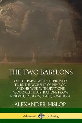 Las dos Babilonias: o el culto papal demostrado ser el culto de Nimrod y su esposa: con sesenta y una ilustraciones xilograficas de Ninev - The Two Babylons: or the Papal Worship Proved to Be the Worship of Nimrod and His Wife: With Sixty-One Wood-cut Illustrations from Ninev