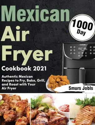 Mexican Air Fryer Cookbook 2021: 1000-Day Authentic Mexican Recipes to Fry, Bake, Grill, and Roast with Your Air Fryer (Recetas mexicanas auténticas para freír, hornear, asar y asar con su freidora de aire) - Mexican Air Fryer Cookbook 2021: 1000-Day Authentic Mexican Recipes to Fry, Bake, Grill, and Roast with Your Air Fryer