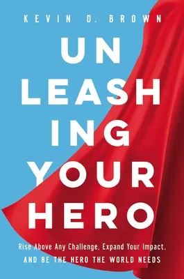 Desata a tu héroe: Supera cualquier reto, amplía tu impacto y conviértete en el héroe que el mundo necesita - Unleashing Your Hero: Rise Above Any Challenge, Expand Your Impact, and Be the Hero the World Needs