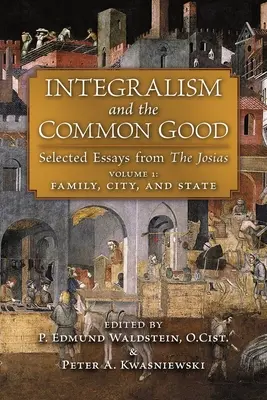 Integralismo y bien común: Ensayos escogidos de Las Josias (Volumen 1: Familia, Ciudad y Estado) - Integralism and the Common Good: Selected Essays from The Josias (Volume 1: Family, City, and State)