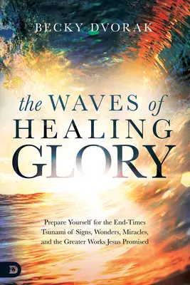 Las Olas de la Gloria Sanadora: Prepárese para el Tsunami del Fin de los Tiempos de Señales, Maravillas, Milagros y las Grandes Obras que Jesús Prometió. - The Waves of Healing Glory: Prepare Yourself for the End-Times Tsunami of Signs, Wonders, Miracles, and the Greater Works Jesus Promised