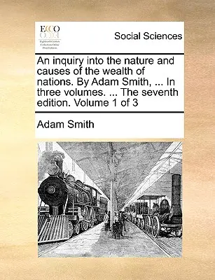 Una investigación sobre la naturaleza y las causas de la riqueza de las naciones. Por Adam Smith, ... En tres volúmenes. ... La séptima edición. Volumen 1 de 3 - An inquiry into the nature and causes of the wealth of nations. By Adam Smith, ... In three volumes. ... The seventh edition. Volume 1 of 3