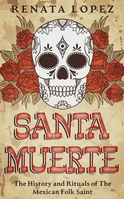 Santa Muerte: Historia y Rituales de la Santa Mexicana - Santa Muerte: The History and Rituals of the Mexican Folk Saint