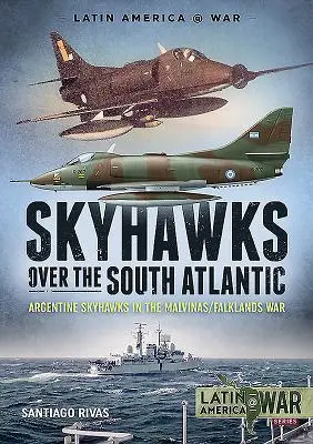 Skyhawks sobre el Atlántico Sur: Skyhawks Argentinos en la Guerra de Malvinas/Falklands 1982 - Skyhawks Over the South Atlantic: Argentine Skyhawks in the Malvinas/Falklands War 1982