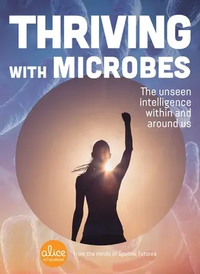 Prosperar con los microbios: La inteligencia invisible dentro y alrededor de nosotros - Thriving with Microbes: The Unseen Intelligence Within and Around Us