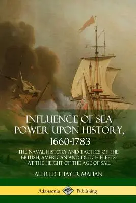 Influencia del Poder Marítimo en la Historia, 1660-1783: La historia naval y las tácticas de las flotas británica, americana y holandesa en el apogeo de la era de Sa - Influence of Sea Power Upon History, 1660-1783: The Naval History and Tactics of the British, American and Dutch Fleets at the Height of the Age of Sa