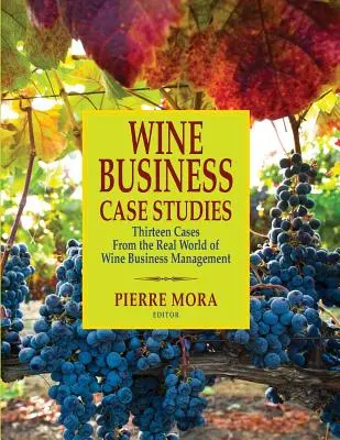 Wine Business Case Studies: Trece Casos del Mundo Real de la Gestión de Empresas Vinícolas - Wine Business Case Studies: Thirteen Cases from the Real World of Wine Business Management