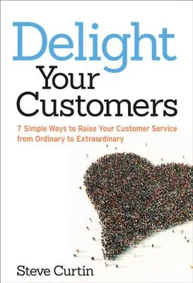 Delight Your Customers: 7 Simple Ways to Raise Your Customer Service from Ordinary to Extraordinary (Deleite a sus clientes: 7 formas sencillas de elevar su servicio de atención al cliente de ordinario a extraordinario) - Delight Your Customers: 7 Simple Ways to Raise Your Customer Service from Ordinary to Extraordinary