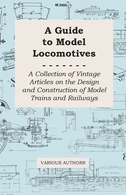 Guía de maquetas de locomotoras - Colección de artículos antiguos sobre el diseño y la construcción de maquetas de trenes y ferrocarriles - A Guide to Model Locomotives - A Collection of Vintage Articles on the Design and Construction of Model Trains and Railways