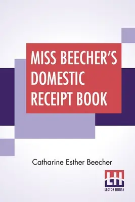 Libro de recibos domésticos de la Srta. Beecher: Diseñado Como Suplemento A Su Tratado De Economía Doméstica - Miss Beecher's Domestic Receipt Book: Designed As A Supplement To Her Treatise On Domestic Economy