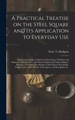 Un tratado práctico sobre la escuadra de acero y su aplicación al uso cotidiano: una colección exhaustiva de problemas y soluciones de escuadra de acero, o - A Practical Treatise on the Steel Square and Its Application to Everyday Use: Being an Exhaustive Collection of Steel Square Problems and Solutions, o