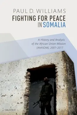 La lucha por la paz en Somalia: Historia y análisis de la Misión de la Unión Africana (Amisom), 2007-2017 - Fighting for Peace in Somalia: A History and Analysis of the African Union Mission (Amisom), 2007-2017