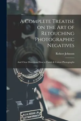 Un tratado completo sobre el arte de retocar negativos fotográficos: e instrucciones claras sobre cómo acabar y colorear fotografías - A Complete Treatise on the Art of Retouching Photographic Negatives: and Clear Directions How to Finish & Colour Photographs