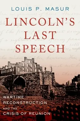 El último discurso de Lincoln: La reconstrucción en tiempos de guerra y la crisis de la reunificación - Lincoln's Last Speech: Wartime Reconstruction and the Crisis of Reunion