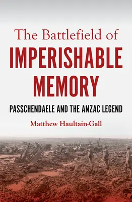 El campo de batalla de la memoria imperecedera: Passchendaele y la leyenda de los Anzac - The Battlefield of Imperishable Memory: Passchendaele and the Anzac Legend
