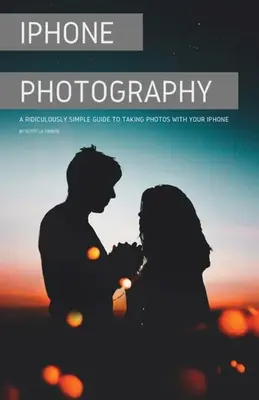 iPhone Photography: Una Guía Ridículamente Simple Para Tomar Fotos Con Tu iPhone - iPhone Photography: A Ridiculously Simple Guide To Taking Photos With Your iPhone