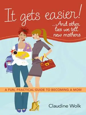 ¡Es más fácil! ...y otras mentiras que contamos a las madres primerizas: Guía práctica y divertida para ser madre - It Gets Easier! ...and Other Lies We Tell New Mothers: A Fun, Practical Guide to Becoming a Mom