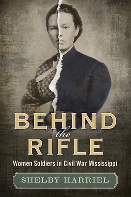 Detrás del fusil: Mujeres soldado en el Mississippi de la Guerra Civil - Behind the Rifle: Women Soldiers in Civil War Mississippi