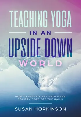 Enseñar yoga en un mundo al revés: cómo mantenerse en el camino cuando la sociedad se sale de madre - Teaching Yoga in an Upside-Down World: How to stay on the path when society goes off the rails