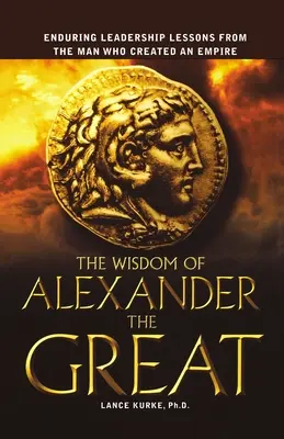 La sabiduría de Alejandro Magno: Lecciones de liderazgo perdurables del hombre que creó un imperio - The Wisdom of Alexander the Great: Enduring Leadership Lessons from the Man Who Created an Empire