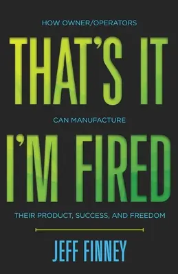 Ya está, estoy despedido: Cómo los propietarios/operadores pueden fabricar su producto, el éxito y la libertad - That's it, I'm Fired: How Owner/Operators Can Manufacture Their Product, Success and Freedom