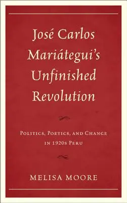 La revolución inacabada de Jos Carlos Maritegui: Política, poética y cambio en el Perú de los años veinte - Jos Carlos Maritegui's Unfinished Revolution: Politics, Poetics, and Change in 1920s Peru