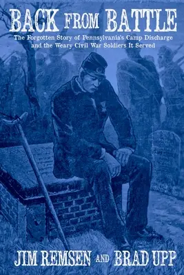 Back From Battle: La historia olvidada del campamento de licenciamiento de Pensilvania y de los cansados soldados de la Guerra Civil a los que sirvió - Back From Battle: The Forgotten Story of Pennsylvania's Camp Discharge and the Weary Civil War Soldiers It Served