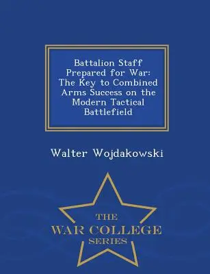 Estado Mayor del Batallón Preparado para la Guerra: La Clave del Éxito de las Armas Combinadas en el Campo de Batalla Táctico Moderno - War College Series - Battalion Staff Prepared for War: The Key to Combined Arms Success on the Modern Tactical Battlefield - War College Series