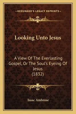 Mirando a Jesús: Una visión del Evangelio eterno, o la mirada del alma hacia Jesús (1832) - Looking Unto Jesus: A View Of The Everlasting Gospel, Or The Soul's Eyeing Of Jesus (1832)