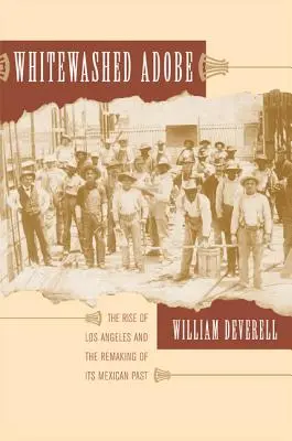 Adobe encalado: El auge de Los Ángeles y la reconstrucción de su pasado mexicano - Whitewashed Adobe: The Rise of Los Angeles and the Remaking of Its Mexican Past